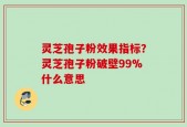 灵芝孢子粉效果指标？灵芝孢子粉破壁99%什么意思