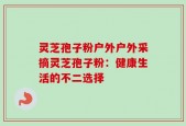 灵芝孢子粉户外户外采摘灵芝孢子粉：健康生活的不二选择