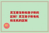 灵芝原生粉和孢子粉的区别？灵芝孢子粉有机和无机的区别
