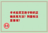 手术后灵芝孢子粉的正确食用方法？剂量和注意事项？