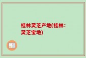 桂林灵芝产地(桂林：灵芝宝地)
