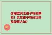 含破壁灵芝孢子粉的颗粒？灵芝孢子粉的功效及使用方法？