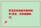 灵芝的功效精华推荐知乎(灵芝：天然健康助力)