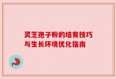灵芝孢子粉的培育技巧与生长环境优化指南