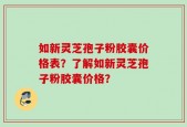 如新灵芝孢子粉胶囊价格表？了解如新灵芝孢子粉胶囊价格？