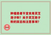 肿瘤患者不宜食用灵芝孢子粉？关于灵芝孢子粉的禁忌和注意事项？