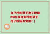自己种的灵芝孢子粉能吃吗(我自家种的灵芝孢子粉能否食用？)