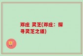 邓庄 灵芝(邓庄：探寻灵芝之道)
