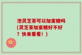 泡灵芝茶可以加蜜糖吗(灵芝茶加蜜糖好不好？快来看看！)