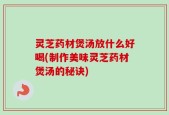 灵芝药材煲汤放什么好喝(制作美味灵芝药材煲汤的秘诀)