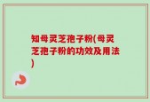 知母灵芝孢子粉(母灵芝孢子粉的功效及用法)