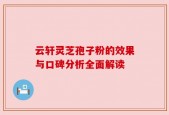 云轩灵芝孢子粉的效果与口碑分析全面解读