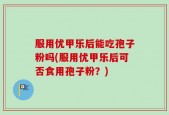 服用优甲乐后能吃孢子粉吗(服用优甲乐后可否食用孢子粉？)