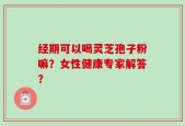 经期可以喝灵芝孢子粉嘛？女性健康专家解答？