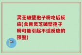 灵芝破壁孢子粉吃后反应(食用灵芝破壁孢子粉可能引起不适反应的预警)