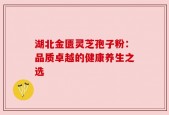 湖北金匮灵芝孢子粉：品质卓越的健康养生之选
