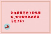 怎样看灵芝孢子粉品质好_如何鉴别高品质灵芝孢子粉)