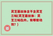 灵芝菌丝体含不含灵芝三帖(灵芝菌丝体：灵芝三帖在内，有哪些功效？)