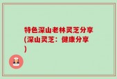 特色深山老林灵芝分享(深山灵芝：健康分享)