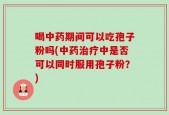 喝中药期间可以吃孢子粉吗(中药治疗中是否可以同时服用孢子粉？)