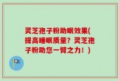 灵芝孢子粉助眠效果(提高睡眠质量？灵芝孢子粉助您一臂之力！)