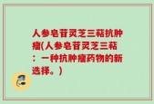 人参皂苷灵芝三萜抗肿瘤(人参皂苷灵芝三萜：一种抗肿瘤药物的新选择。)