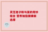 灵芝孢子粉与蛋的奇妙组合 营养加倍健康新选择