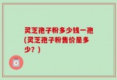 灵芝孢子粉多少钱一孢(灵芝孢子粉售价是多少？)