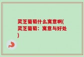 灵芝葡萄什么寓意啊(灵芝葡萄：寓意与好处)