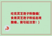 吃完灵芝孢子粉腹痛(食用灵芝孢子粉后出现腹痛，需引起注意！)