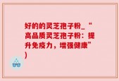 好的的灵芝孢子粉_“高品质灵芝孢子粉：提升免疫力，增强健康”)