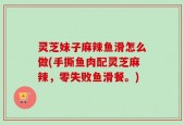 灵芝妹子麻辣鱼滑怎么做(手撕鱼肉配灵芝麻辣，零失败鱼滑餐。)