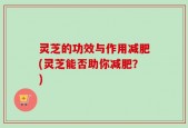 灵芝的功效与作用减肥(灵芝能否助你减肥？)