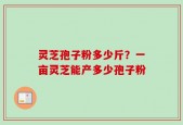 灵芝孢子粉多少斤？一亩灵芝能产多少孢子粉