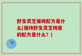 野生灵芝保纯配方是什么(保持野生灵芝纯度的配方是什么？)