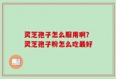 灵芝孢子怎么服用啊？灵芝孢子粉怎么吃最好