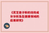 《灵芝孢子粉的功效成分分析及在健康领域的应用研究》