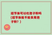 结节体可以吃孢子粉吗(结节体能不能食用孢子粉？)