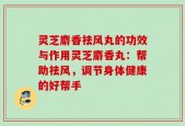 灵芝麝香祛风丸的功效与作用灵芝麝香丸：帮助祛风，调节身体健康的好帮手