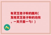 有灵芝孢子粉的图片(发现灵芝孢子粉的功效，一天只需一勺！)