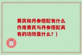 黄芪和丹参搭配有什么作用黄芪与丹参搭配具有的功效是什么？)