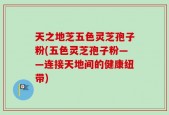 天之地芝五色灵芝孢子粉(五色灵芝孢子粉——连接天地间的健康纽带)