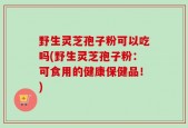 野生灵芝孢子粉可以吃吗(野生灵芝孢子粉：可食用的健康保健品！)