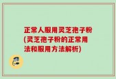 正常人服用灵芝孢子粉(灵芝孢子粉的正常用法和服用方法解析)