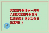 灵芝孢子粉冲水一天喝几回(灵芝孢子粉怎样饮用最佳？多少次每日适宜喝？)