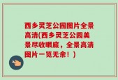 西乡灵芝公园图片全景高清(西乡灵芝公园美景尽收眼底，全景高清图片一览无余！)