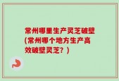 常州哪里生产灵芝破壁(常州哪个地方生产高效破壁灵芝？)