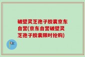 破壁灵芝孢子胶囊京东自营(京东自营破壁灵芝孢子胶囊限时抢购)