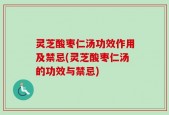 灵芝酸枣仁汤功效作用及禁忌(灵芝酸枣仁汤的功效与禁忌)