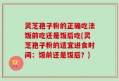 灵芝孢子粉的正确吃法饭前吃还是饭后吃(灵芝孢子粉的适宜进食时间：饭前还是饭后？)